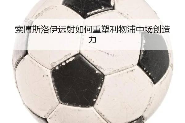索博斯洛伊远射如何重塑利物浦中场创造力