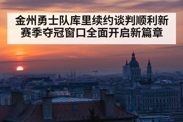 金州勇士队库里续约谈判顺利新赛季夺冠窗口全面开启新篇章