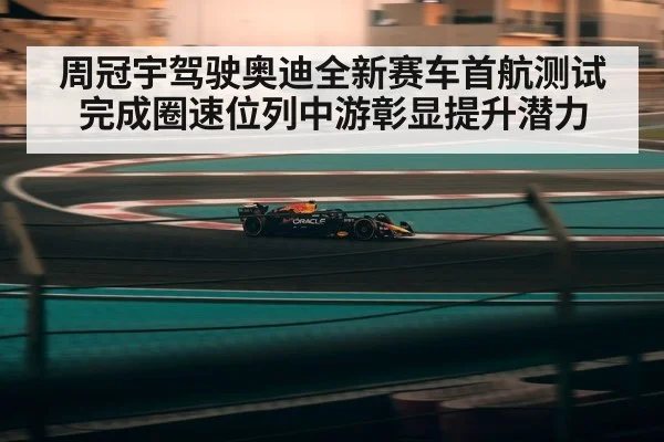 周冠宇驾驶奥迪全新赛车首航测试完成圈速位列中游彰显提升潜力