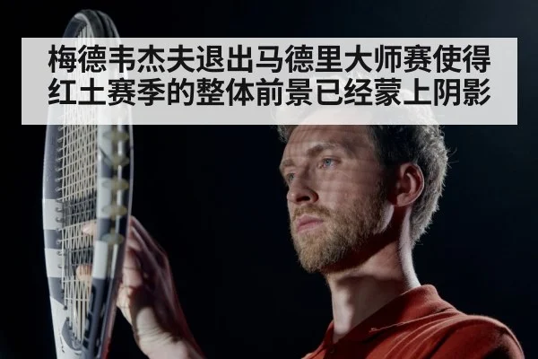 梅德韦杰夫退出马德里大师赛使得红土赛季的整体前景已经蒙上阴影