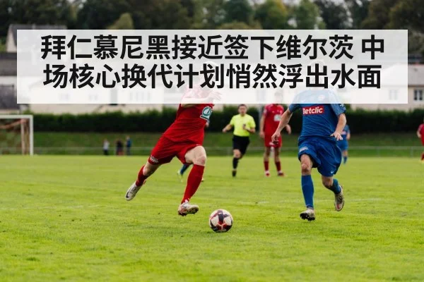 拜仁慕尼黑接近签下维尔茨 中场核心换代计划悄然浮出水面