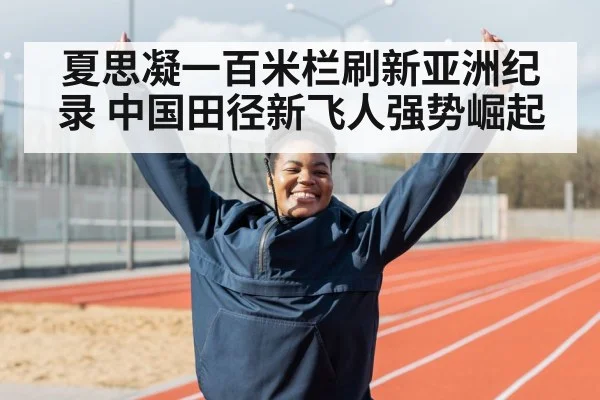 夏思凝一百米栏刷新亚洲纪录 中国田径新飞人强势崛起