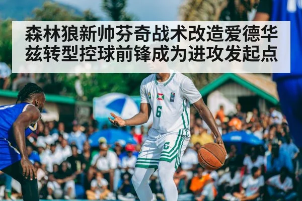 森林狼新帅芬奇战术改造爱德华兹转型控球前锋成为进攻发起点