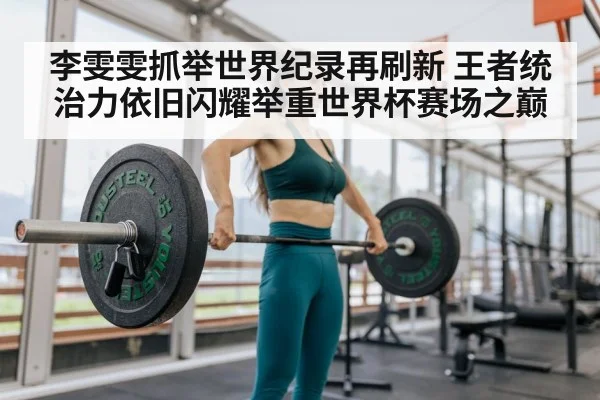 李雯雯抓举世界纪录再刷新 王者统治力依旧闪耀举重世界杯赛场之巅