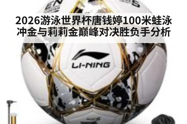 2026游泳世界杯唐钱婷100米蛙泳冲金与莉莉金巅峰对决胜负手分析